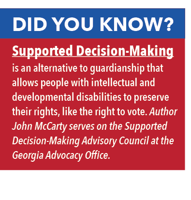 Did you know? Supported Decision-Making is an alternative to guardianship that allows people with intellectual and developmental disabilities to preserve their rights, like the right to vote. Author John McCarty serves on the Supported Decision-Making Advisory Council at the Georgia Advocacy Office.