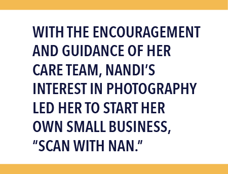 With the encouragement and guidance of her care team, Nandi's interest in photography led her to start her own small business, "Scan with Nan."
