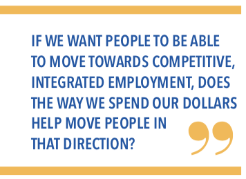 If we want people to be able to move towards competitive, integrated employment, does the way we spend our dollars help move people in that direction?
