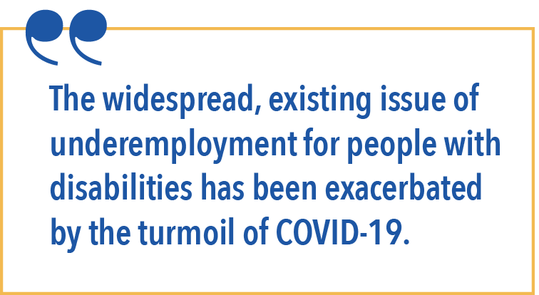 The widespread, existing issue of underemployment for people with disabilities has been exacerbated by the turmoil of COVID-19.