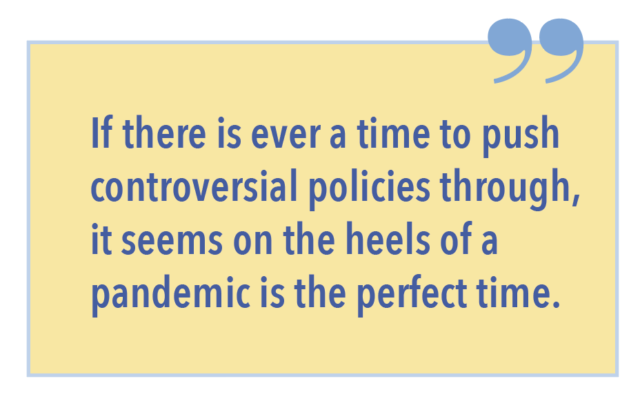 If there is ever a time to push controversial policies through, it seems on the heels of a pandemic is the perfect time.