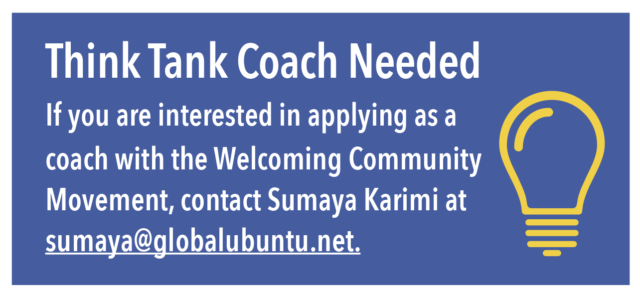 Think Tank Coach Needed: If you are interested in applying as a coach with the Welcoming Community Movement, contact Sumaya Karimi at sumaya@globalubuntu.net
