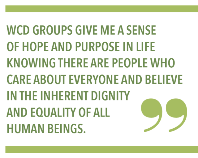 WCD Groups give me a sense of hope and purpose in life knowing there are people who care about everyone and believe in the inherent dignity and equality of all human beings. 