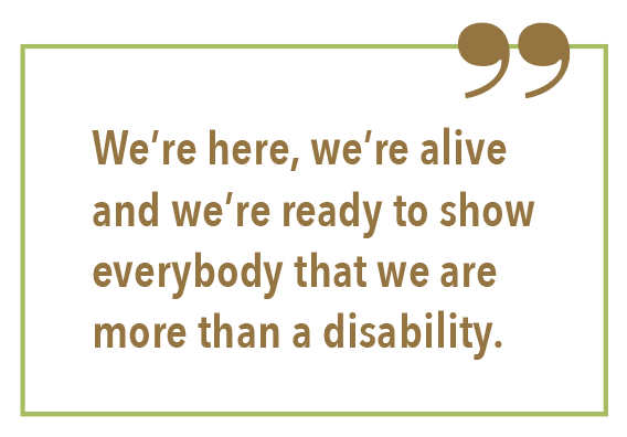 We’re here, we’re alive and we’re ready to show everybody that we are more than a disability.
