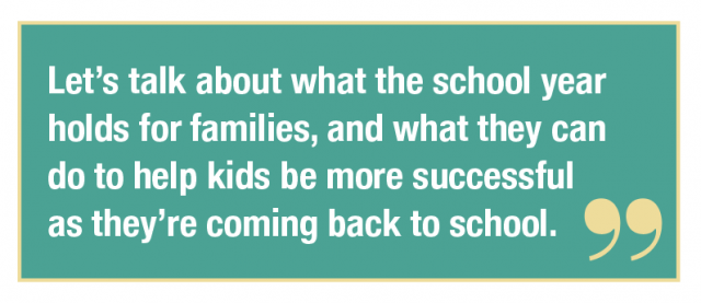 Let’s talk about what the school year holds for families, and what they can do to help kids be more successful as they’re coming back to school.