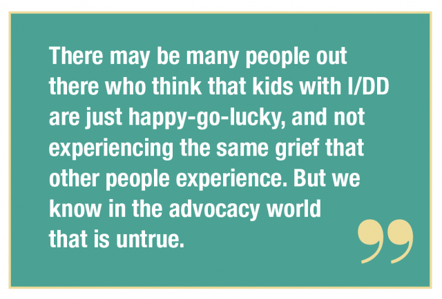 There may be many people out there who think that kids with I/DD are just happy-go-lucky, and not experiencing the same grief that other people experience. But we know in the advocacy world that is untrue.