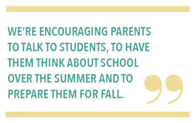 WE’RE ENCOURAGING PARENTS TO TALK TO STUDENTS, TO HAVE THEM THINK ABOUT SCHOOL OVER THE SUMMER AND TO PREPARE THEM FOR FALL.