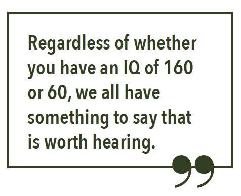 Regardless of whether you can speak or just write, regardless of whether you have an IQ of 160 or 60, we all have something to say that is worth hearing.