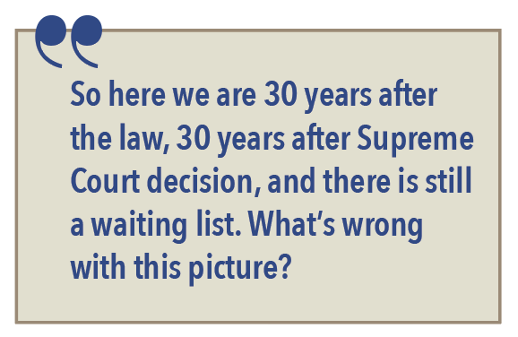 So here we are 30 years after the law, 30 years after Supreme Court decision, and there is still a waiting list. What's wrong with this picture?