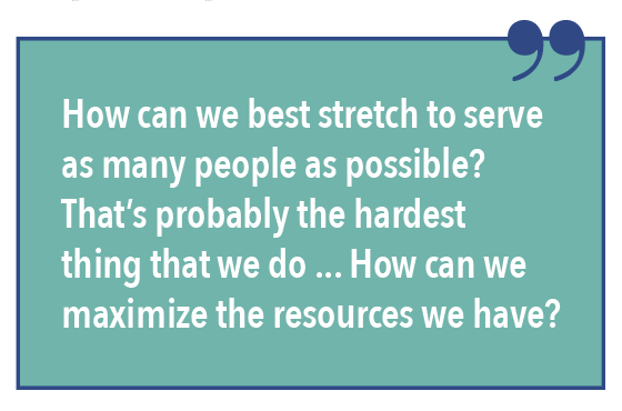 How can we best stretch to serve as many people as possible? That's probably the hardest thing that we do... How can we maximize the resources we have?