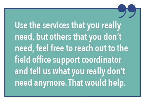 Use the services that you really need, but others that you don't need, feel free to reach out to the field office support coordinator and tell us what you really don't need anymore. That would help.