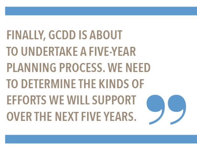Finally, GCDD is about to understand a five-year planning process. We need to determine the kinds of efforts we will support over the next five years.