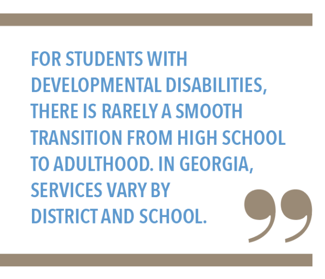 For students with developmental disabilities, there is rarely a smooth transition from high school to adulthood. In Georgia, services vary by district and school.