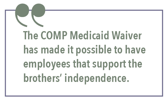 The COMP Medicaid Waiver has made it possible to have employees that support the brothers’ independence.
