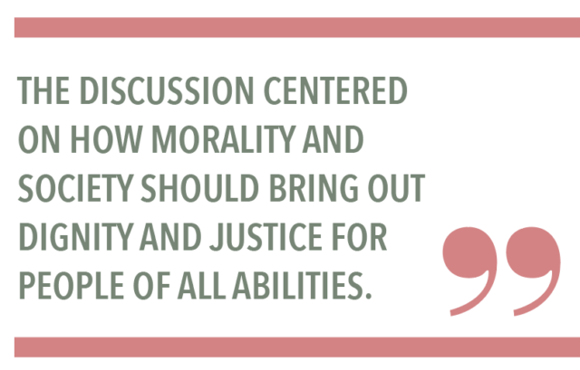 THE DISCUSSION CENTERED ON HOW MORALITY AND SOCIETY SHOULD BRING OUT DIGNITY AND JUSTICE FOR PEOPLE OF ALL ABILITIES.
