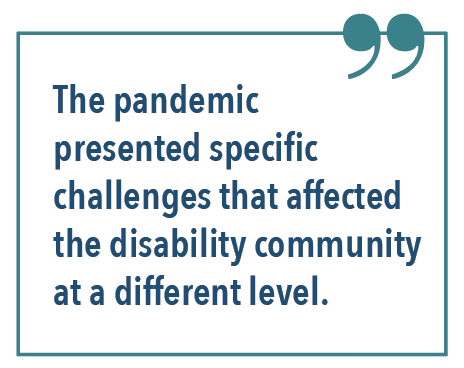 The pandemic presented specific challenges that affected the disability community at a different level.