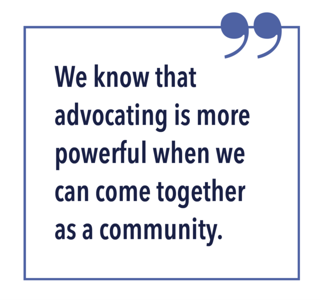 WE KNOW THAT ADVOCATING IS MORE POWERFUL WHEN WE CAN COME TOGETHER AS A COMMUNITY.