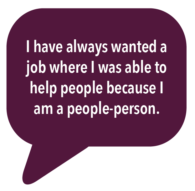 I have always wanted a job where I was able to help people because I am a people-person.
