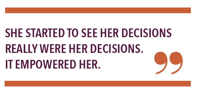 SHE STARTED TO SEE HER DECISIONS REALLY WERE HER DECISIONS. IT EMPOWERED HER.
