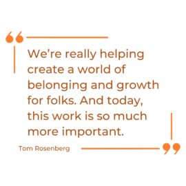 Quote stating we're really helping create a world of belonging and growth for folks. And today, this work is so much more important.