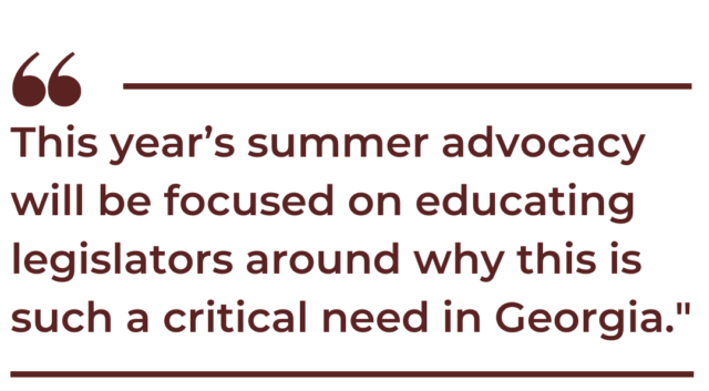 A quote graphic that says, "This year’s summer advocacy will be focused on educating legislators around why this is such a critical need in Georgia."