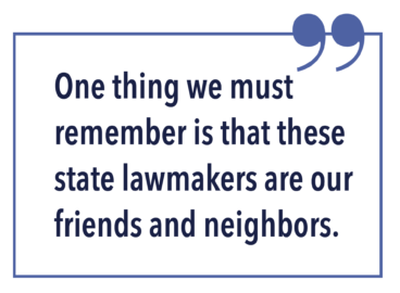 One thing we must remember is that these state lawmakers are our friends and neighbors.